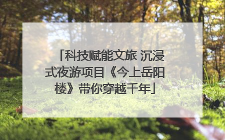 科技赋能文旅 沉浸式夜游项目《今上岳阳楼》带你穿越千年