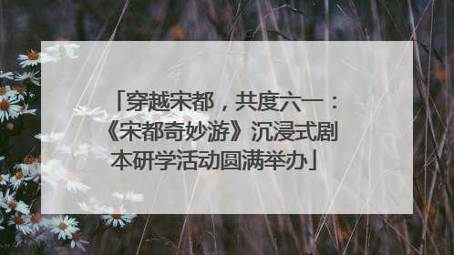穿越宋都，共度六一：《宋都奇妙游》沉浸式剧本研学活动圆满举办