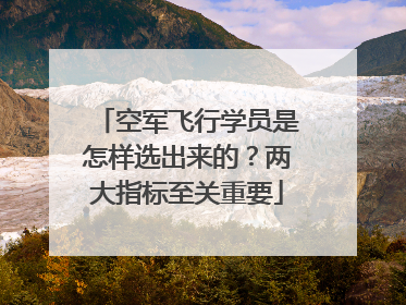 空军飞行学员是怎样选出来的？两大指标至关重要