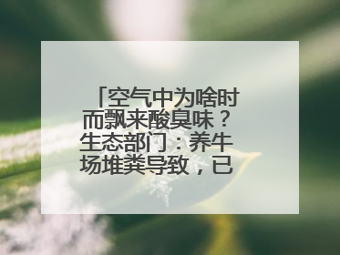 空气中为啥时而飘来酸臭味？生态部门：养牛场堆粪导致，已要求除臭消杀
