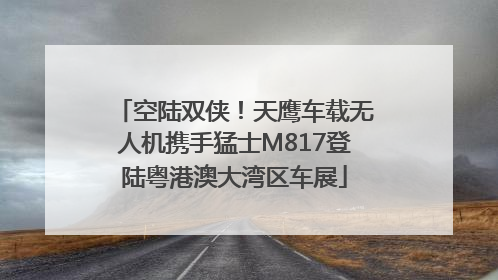 空陆双侠！天鹰车载无人机携手猛士M817登陆粤港澳大湾区车展