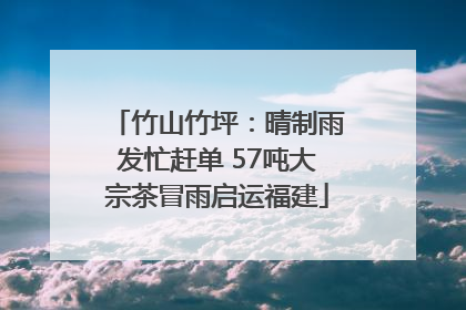 竹山竹坪：晴制雨发忙赶单 57吨大宗茶冒雨启运福建