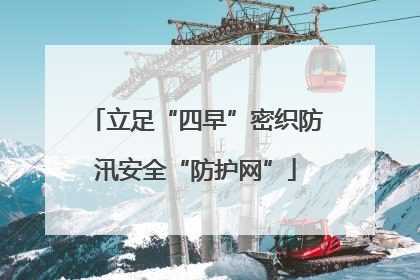 立足“四早”密织防汛安全“防护网”