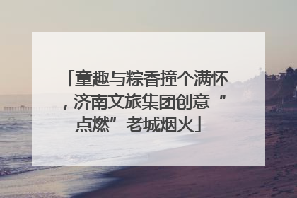 童趣与粽香撞个满怀，济南文旅集团创意“点燃”老城烟火
