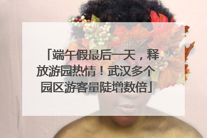 端午假最后一天，释放游园热情！武汉多个园区游客量陡增数倍