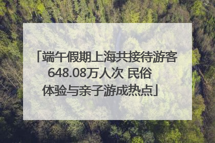 端午假期上海共接待游客648.08万人次 民俗体验与亲子游成热点