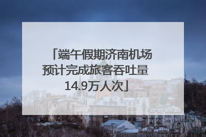 端午假期济南机场预计完成旅客吞吐量14.9万人次