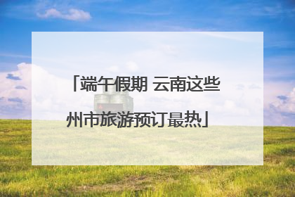 端午假期 云南这些州市旅游预订最热