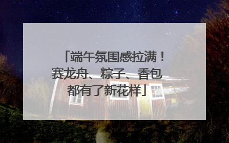端午氛围感拉满！赛龙舟、粽子、香包都有了新花样