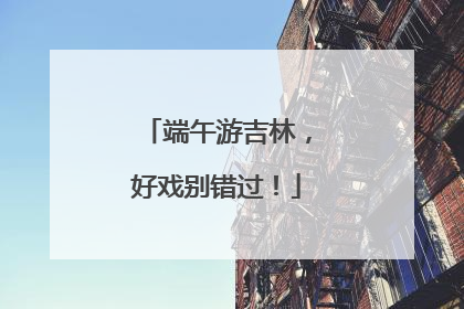 端午游吉林，好戏别错过！