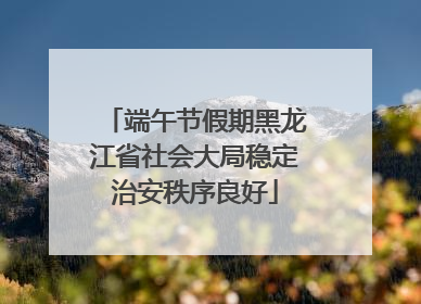 端午节假期黑龙江省社会大局稳定治安秩序良好