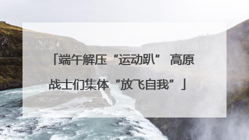 端午解压“运动趴” 高原战士们集体“放飞自我”