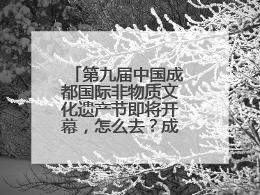 第九届中国成都国际非物质文化遗产节即将开幕，怎么去？成都交警提醒
