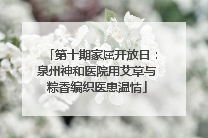 第十期家属开放日：泉州神和医院用艾草与粽香编织医患温情