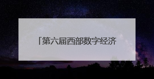 第六届西部数字经济博览会即将启幕：聚焦数实融合 共绘西部数字经济新蓝图