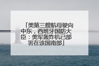 美第三艘航母驶向中东，西班牙国防大臣：美军轰炸机已部署在该国南部