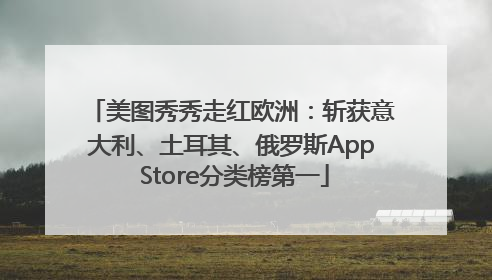 美图秀秀走红欧洲：斩获意大利、土耳其、俄罗斯App Store分类榜第一