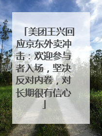 美团王兴回应京东外卖冲击：欢迎参与者入场，坚决反对内卷，对长期很有信心