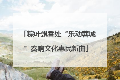 粽叶飘香处“乐动蓉城”奏响文化惠民新曲