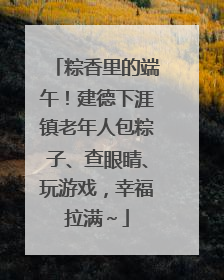 粽香里的端午！建德下涯镇老年人包粽子、查眼睛、玩游戏，幸福拉满～