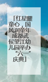 红星耀童心，国风润童年 成都武侯望江幼儿园举办“六一”庆典