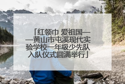 红领巾 爱祖国——黄山市屯溪现代实验学校一年级少先队入队仪式圆满举行
