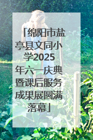 绵阳市盐亭县文同小学2025年六一庆典暨课后服务成果展圆满落幕