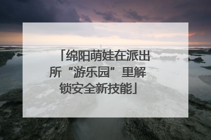 绵阳萌娃在派出所“游乐园”里解锁安全新技能