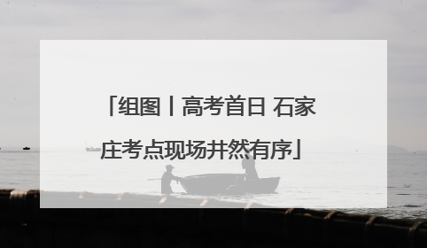 组图丨高考首日 石家庄考点现场井然有序