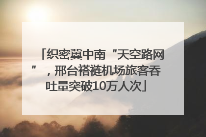 织密冀中南“天空路网”，邢台褡裢机场旅客吞吐量突破10万人次