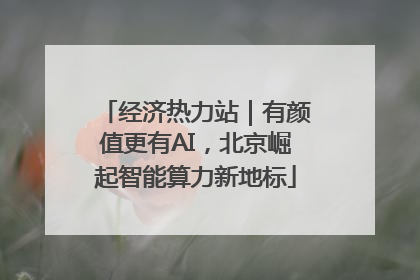 经济热力站｜有颜值更有AI，北京崛起智能算力新地标