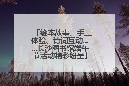 绘本故事、手工体验、诗词互动……长沙图书馆端午节活动精彩纷呈