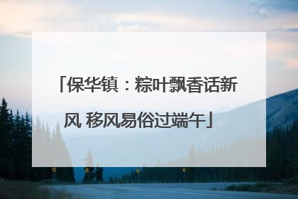 保华镇：粽叶飘香话新风 移风易俗过端午