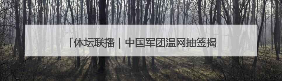 体坛联播｜中国军团温网抽签揭晓，中国女队三篮世界杯出局