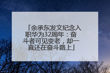 余承东发文纪念入职华为32周年：奋斗者可见变老，却一直还在奋斗路上