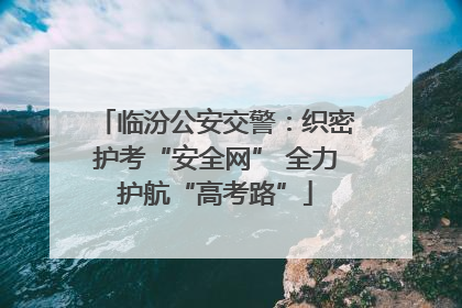 临汾公安交警：织密护考“安全网” 全力护航“高考路”
