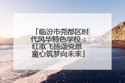 临汾市尧都区时代风华特色学校：红歌飞扬颂党恩 童心筑梦向未来