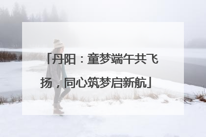 丹阳：童梦端午共飞扬，同心筑梦启新航