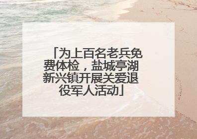 为上百名老兵免费体检，盐城亭湖新兴镇开展关爱退役军人活动