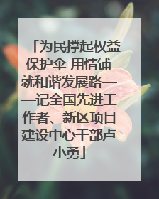 为民撑起权益保护伞 用情铺就和谐发展路——记全国先进工作者、新区项目建设中心干部卢小勇