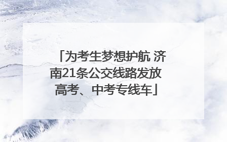 为考生梦想护航 济南21条公交线路发放高考、中考专线车