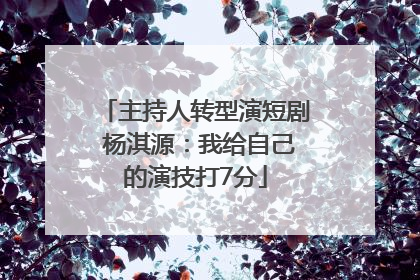 主持人转型演短剧 杨淇源：我给自己的演技打7分