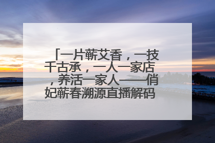 一片蕲艾香，一技千古承，一人一家店，养活一家人——俏妃蕲春溯源直播解码中医养生文化传承