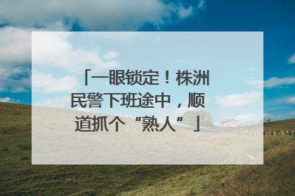 一眼锁定！株洲民警下班途中，顺道抓个“熟人”