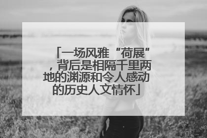 一场风雅“荷展”，背后是相隔千里两地的渊源和令人感动的历史人文情怀