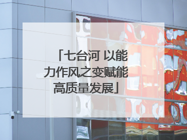 七台河 以能力作风之变赋能高质量发展