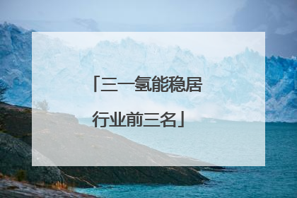 三一氢能稳居行业前三名