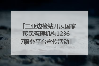三亚边检站开展国家移民管理机构12367服务平台宣传活动