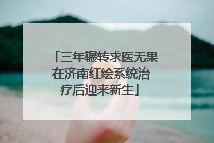 三年辗转求医无果 在济南红绘系统治疗后迎来新生