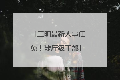 三明最新人事任免！涉厅级干部